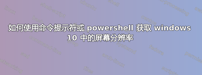 如何使用命令提示符或 powershell 获取 windows 10 中的屏幕分辨率