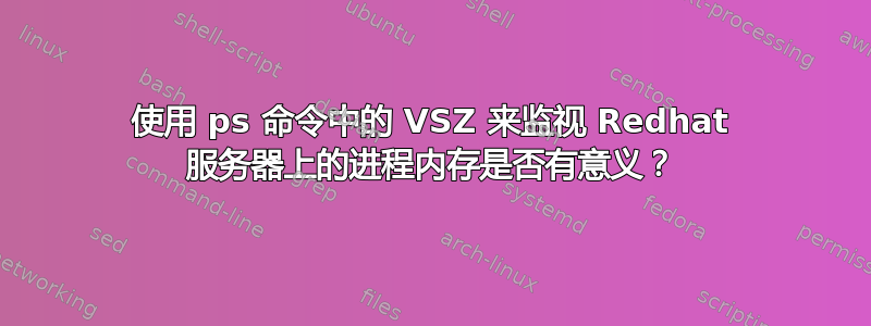 使用 ps 命令中的 VSZ 来监视 Redhat 服务器上的进程内存是否有意义？