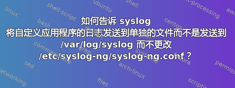 如何告诉 syslog 将自定义应用程序的日志发送到单独的文件而不是发送到 /var/log/syslog 而不更改 /etc/syslog-ng/syslog-ng.conf？