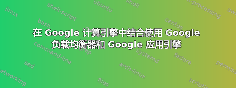 在 Google 计算引擎中结合使用 Google 负载均衡器和 Google 应用引擎