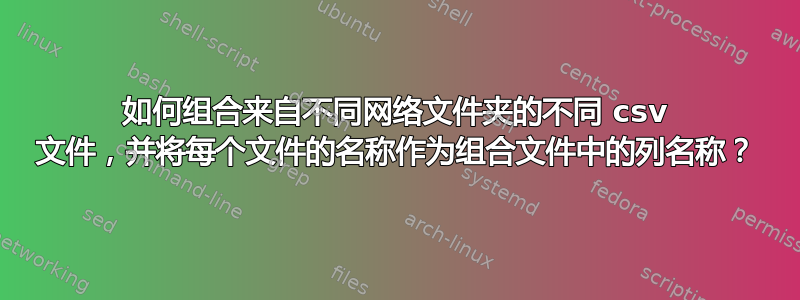 如何组合来自不同网络文件夹的不同 csv 文件，并将每个文件的名称作为组合文件中的列名称？