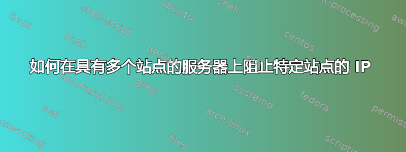 如何在具有多个站点的服务器上阻止特定站点的 IP