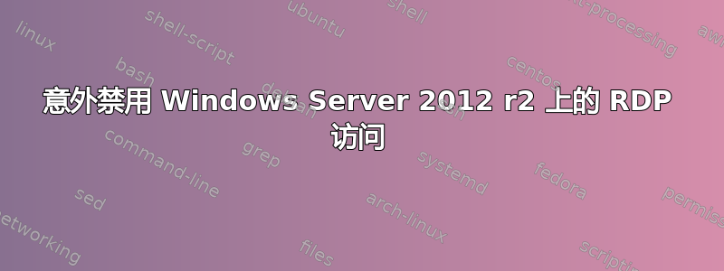 意外禁用 Windows Server 2012 r2 上的 RDP 访问