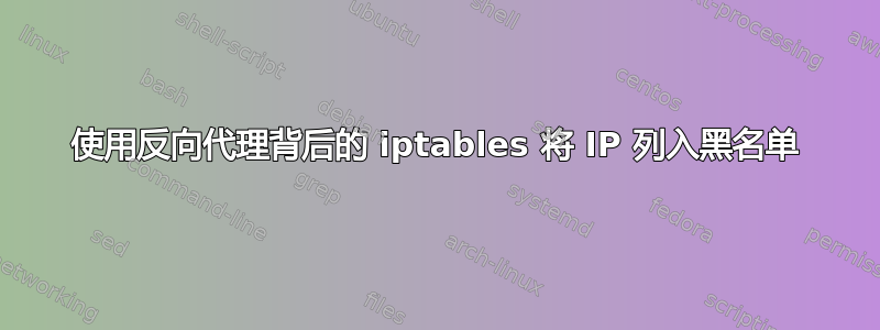 使用反向代理背后的 iptables 将 IP 列入黑名单