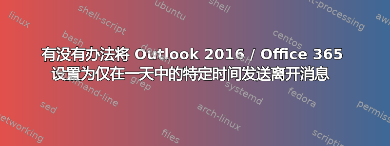 有没有办法将 Outlook 2016 / Office 365 设置为仅在一天中的特定时间发送离开消息 