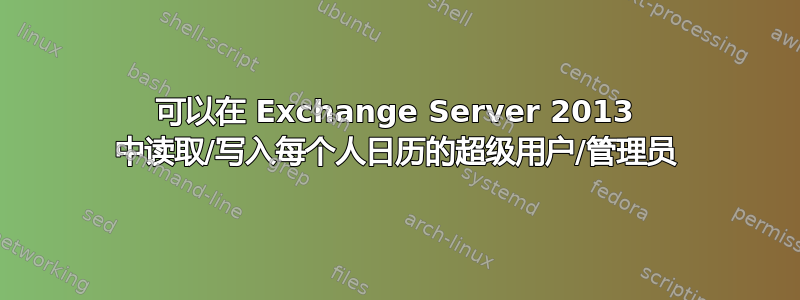 可以在 Exchange Server 2013 中读取/写入每个人日历的超级用户/管理员