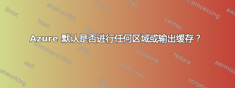 Azure 默认是否进行任何区域或输出缓存？