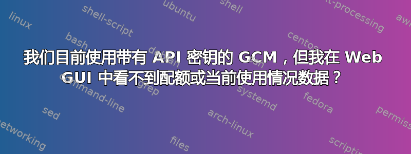 我们目前使用带有 API 密钥的 GCM，但我在 Web GUI 中看不到配额或当前使用情况数据？