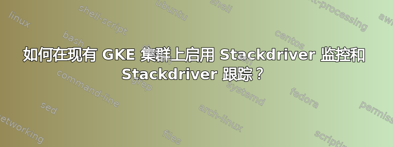 如何在现有 GKE 集群上启用 Stackdriver 监控和 Stackdriver 跟踪？