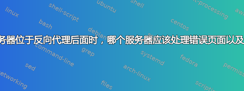 当应用服务器位于反向代理后面时，哪个服务器应该处理错误页面以及为什么？