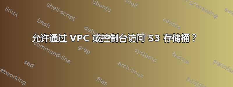 允许通过 VPC 或控制台访问 S3 存储桶？