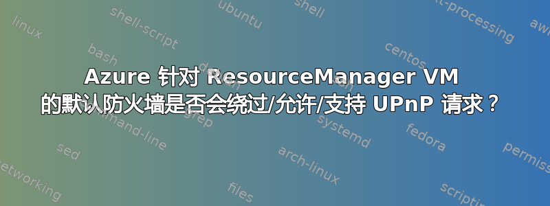 Azure 针对 ResourceManager VM 的默认防火墙是否会绕过/允许/支持 UPnP 请求？