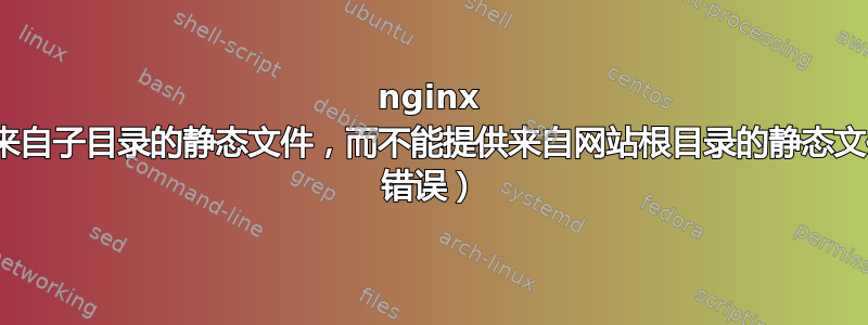 nginx 只能提供来自子目录的静态文件，而不能提供来自网站根目录的静态文件（500 错误）