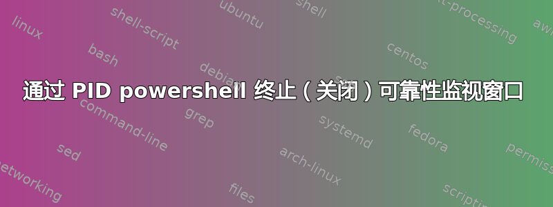 通过 PID powershell 终止（关闭）可靠性监视窗口