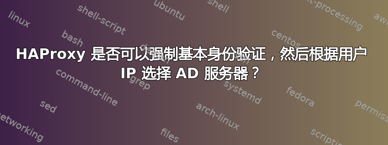 HAProxy 是否可以强制基本身份验证，然后根据用户 IP 选择 AD 服务器？