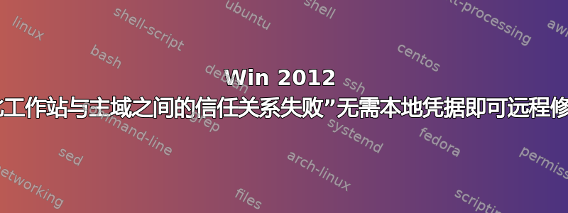 Win 2012 域“此工作站与主域之间的信任关系失败”无需本地凭据即可远程修复？