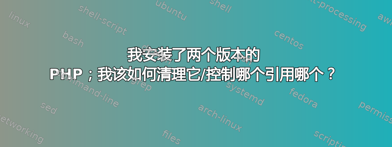 我安装了两个版本的 PHP；我该如何清理它/控制哪个引用哪个？