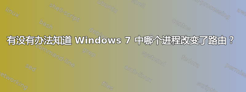 有没有办法知道 Windows 7 中哪个进程改变了路由？