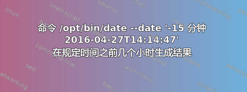 命令 /opt/bin/date --date '-15 分钟 2016-04-27T14:14:47' 在规定时间之前几个小时生成结果