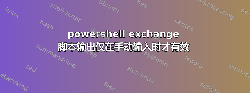 powershell exchange 脚本输出仅在手动输入时才有效