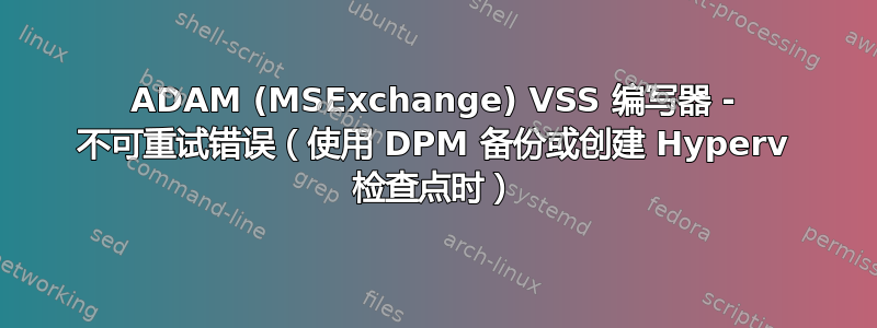 ADAM (MSExchange) VSS 编写器 - 不可重试错误（使用 DPM 备份或创建 Hyperv 检查点时）