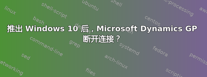 推出 Windows 10 后，Microsoft Dynamics GP 断开连接？