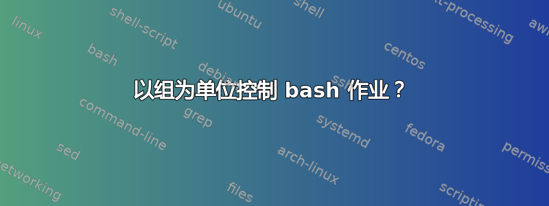 以组为单位控制 bash 作业？