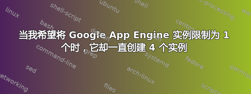 当我希望将 Google App Engine 实例限制为 1 个时，它却一直创建 4 个实例