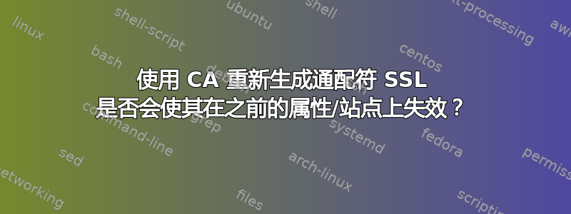 使用 CA 重新生成通配符 SSL 是否会使其在之前的属性/站点上失效？