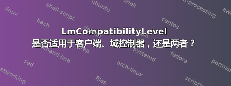 LmCompatibilityLevel 是否适用于客户端、域控制器，还是两者？