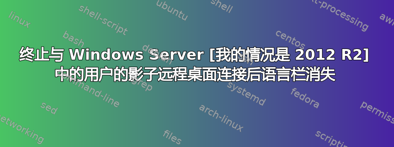 终止与 Windows Server [我的情况是 2012 R2] 中的用户的影子远程桌面连接后语言栏消失