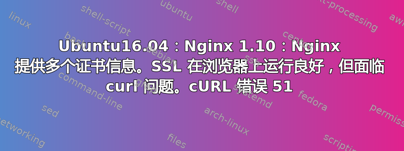 Ubuntu16.04：Nginx 1.10：Nginx 提供多个证书信息。SSL 在浏览器上运行良好，但面临 curl 问题。cURL 错误 51