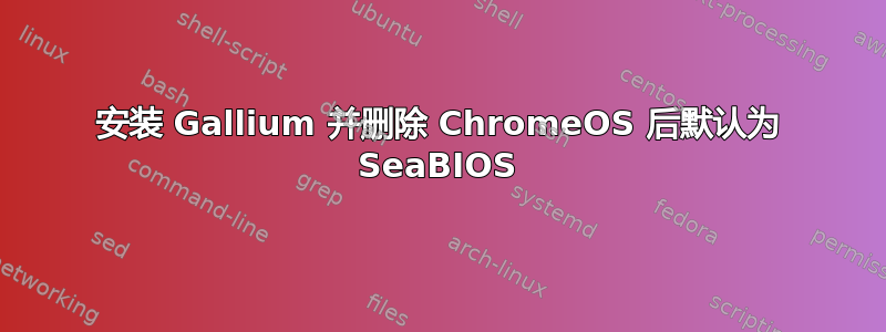 安装 Gallium 并删除 ChromeOS 后默认为 SeaBIOS