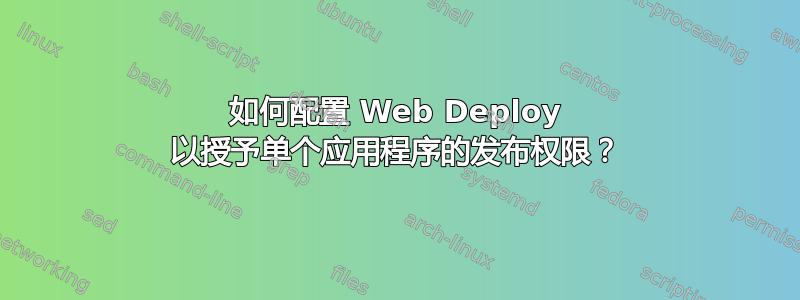 如何配置 Web Deploy 以授予单个应用程序的发布权限？