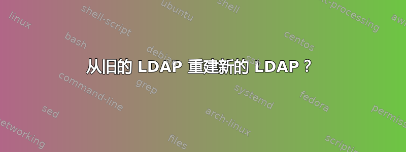 从旧的 LDAP 重建新的 LDAP？