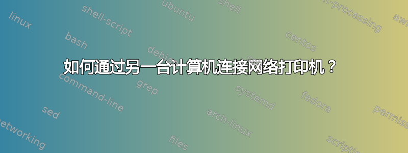 如何通过另一台计算机连接网络打印机？