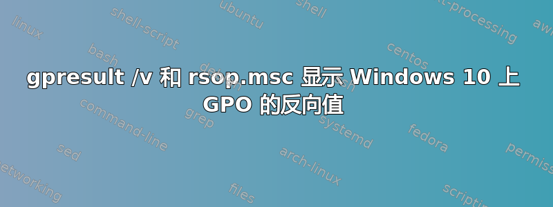 gpresult /v 和 rsop.msc 显示 Windows 10 上 GPO 的反向值