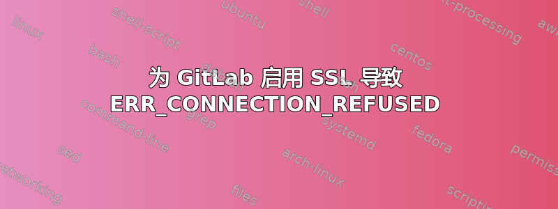 为 GitLab 启用 SSL 导致 ERR_CONNECTION_REFUSED