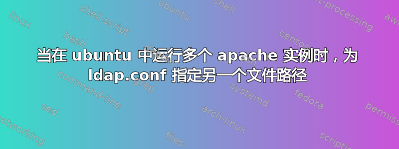 当在 ubuntu 中运行多个 apache 实例时，为 ldap.conf 指定另一个文件路径