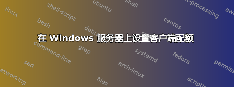 在 Windows 服务器上设置客户端配额