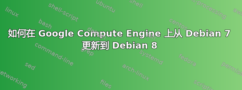 如何在 Google Compute Engine 上从 Debian 7 更新到 Debian 8