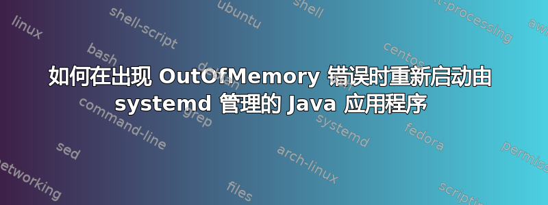 如何在出现 OutOfMemory 错误时重新启动由 systemd 管理的 Java 应用程序