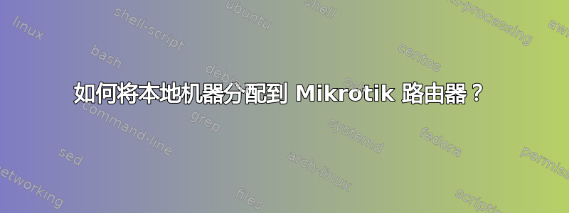 如何将本地机器分配到 Mikrotik 路由器？