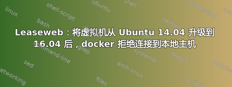 Leaseweb：将虚拟机从 Ubuntu 14.04 升级到 16.04 后，docker 拒绝连接到本地主机