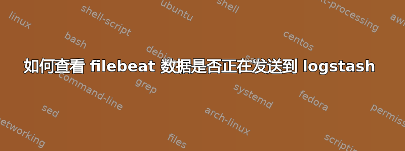 如何查看 filebeat 数据是否正在发送到 logstash