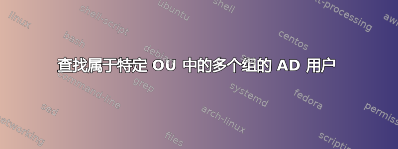 查找属于特定 OU 中的多个组的 AD 用户