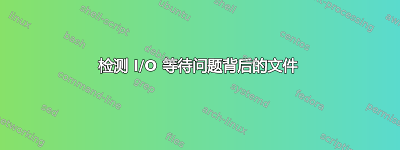 检测 I/O 等待问题背后的文件