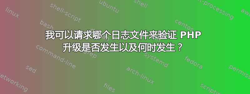 我可以请求哪个日志文件来验证 PHP 升级是否发生以及何时发生？