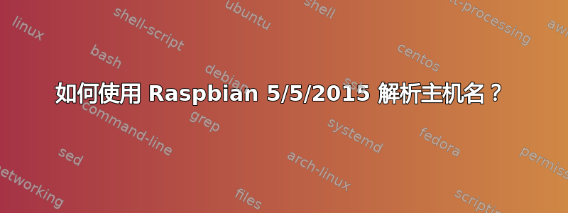 如何使用 Raspbian 5/5/2015 解析主机名？