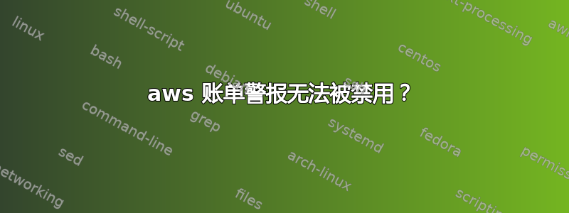 aws 账单警报无法被禁用？